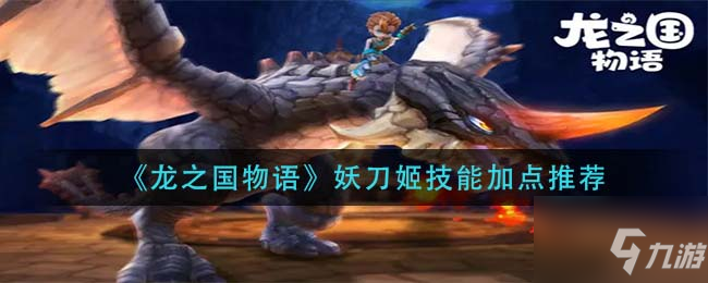龙之国物语妖刀姬技能怎么点 妖刀姬技能加点技巧攻略