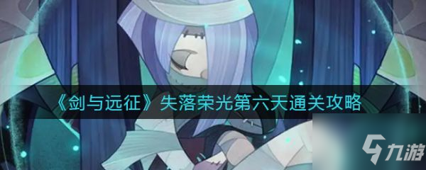 剑与远征具体一览 失落荣光第六天通关技巧攻略