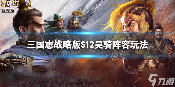 三国志战略版S12铁骑吴骑开荒攻略 S12吴骑阵容玩法