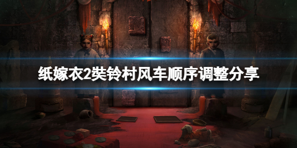 纸嫁衣2奘铃村风车怎么过？风车顺序调整分享