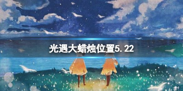 光遇每日大蜡烛位置5.22 5月22日大蜡烛在哪2022