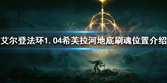 艾尔登法环1.04在哪刷魂快？1.04希芙拉河地底刷魂位置介绍