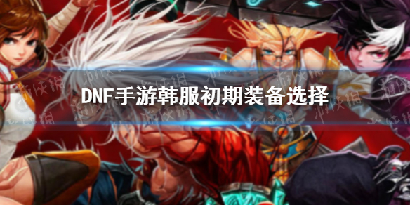 DNF手游韩服初期装备推荐 韩服初期装备怎么选