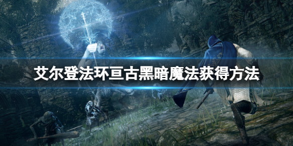 艾尔登法环亘古黑暗魔法怎么获得？亘古黑暗魔法获得方法