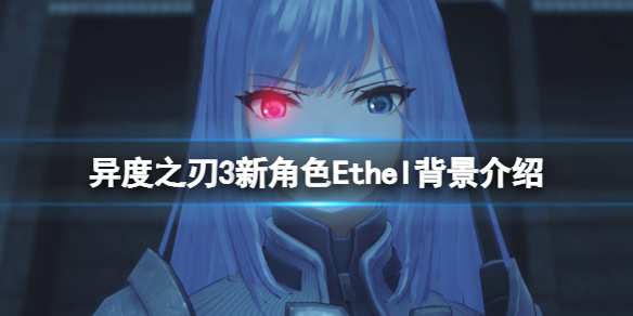 异度之刃3Ethel是谁？新角色Ethel背景介绍