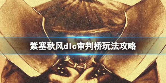 紫塞秋风审判桥怎么过？dlc审判桥玩法攻略