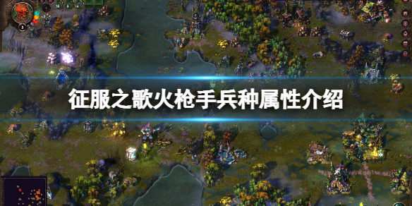 征服之歌火枪手强吗？火枪手兵种属性介绍