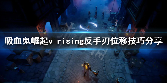 吸血鬼崛起反手刃武器如何使用？v rising反手刃位移技巧分享