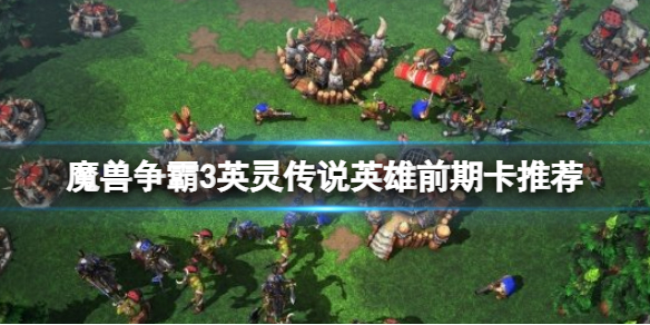 魔兽争霸3英灵传说英雄初期用什么卡？英灵传说英雄前期卡推荐