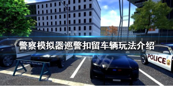 警察模拟器巡警如何扣留车辆？扣留车辆玩法介绍