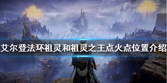 艾尔登法环祖灵boss火盆位置在哪？祖灵和祖灵之王点火点位置介绍