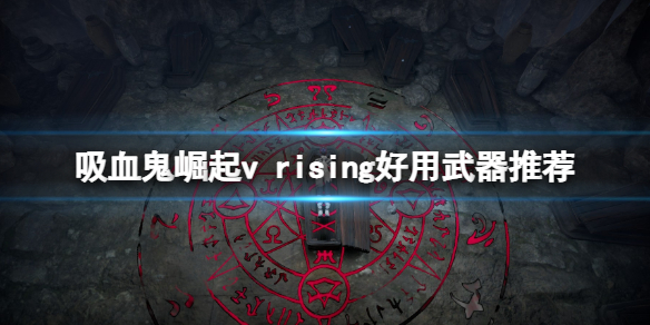 吸血鬼崛起游戏什么武器好用？v rising好用武器推荐