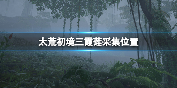 太荒初境三霞莲在哪里？三霞莲采集位置