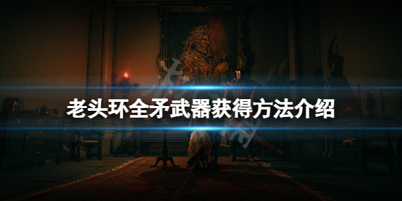 艾尔登法环矛在哪里获得？全矛武器获得方法介绍