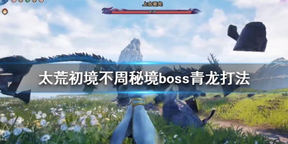 太荒初境不周秘境怎么打 不周秘境boss青龙打法