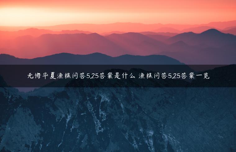 无悔华夏渔樵问答5.25答案是什么 渔樵问答5.25答案一览