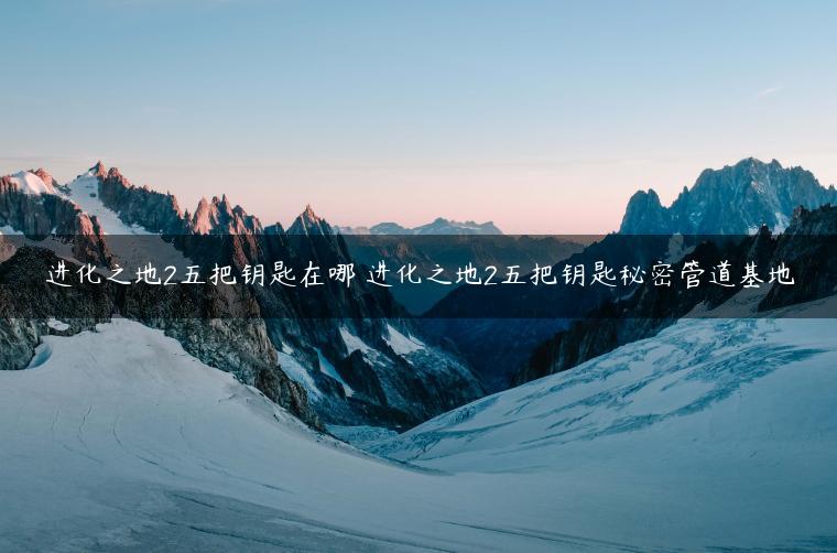 进化之地2五把钥匙在哪 进化之地2五把钥匙秘密管道基地