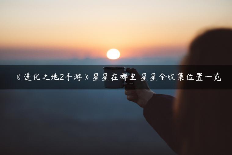 《进化之地2手游》星星在哪里 星星全收集位置一览