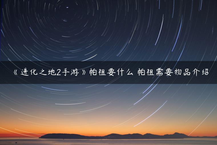 《进化之地2手游》帕祖要什么 帕祖需要物品介绍
