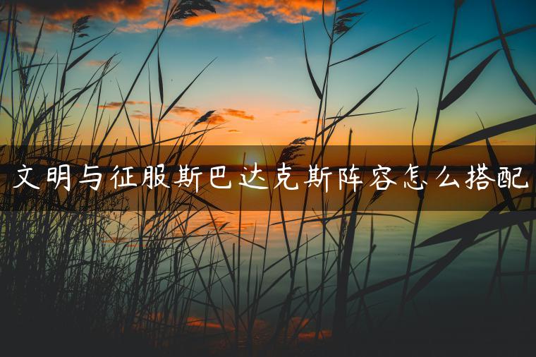 文明与征服斯巴达克斯阵容怎么搭配