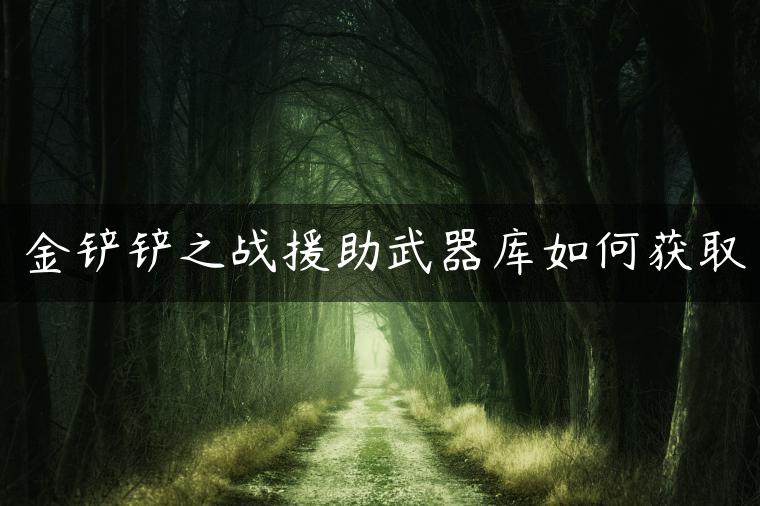 金铲铲之战援助武器库如何获取