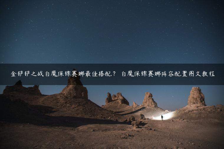 金铲铲之战白魔保镖赛娜最佳搭配？ 白魔保镖赛娜阵容配置图文教程