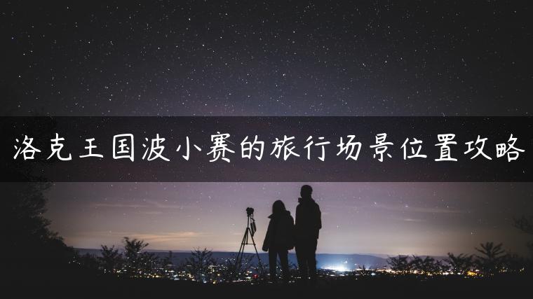 洛克王国波小赛的旅行场景位置攻略