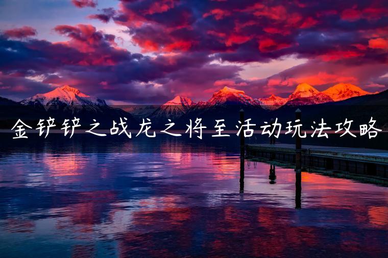金铲铲之战龙之将至活动玩法攻略