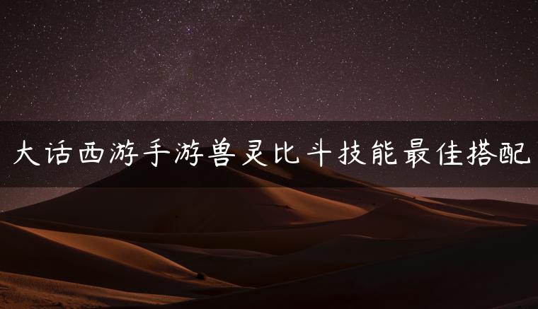 大话西游手游兽灵比斗技能最佳搭配