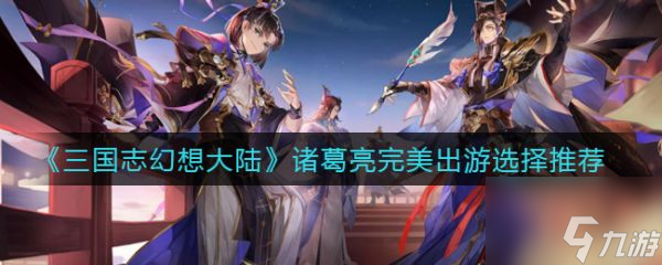 三国志幻想大陆具体一览 诸葛亮完美出游选择哪个好