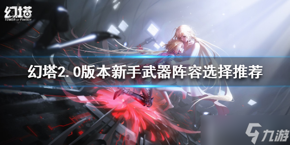 幻塔2.0新手武器阵容如何选择？2.0版本新手武器阵容选择推荐