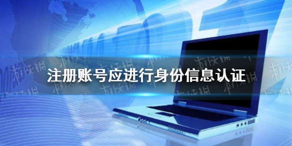 注册账号应进行身份信息认证 注册账号应进行身份信息认证是怎么回事