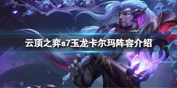 云顶之弈s7卡尔玛怎么搭配阵容？s7玉龙卡尔玛阵容介绍