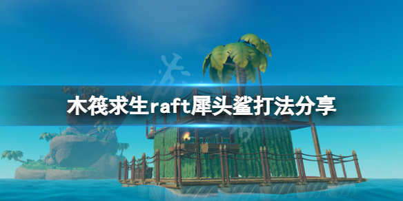 木筏求生犀头鲨怎么打？raft犀头鲨打法分享