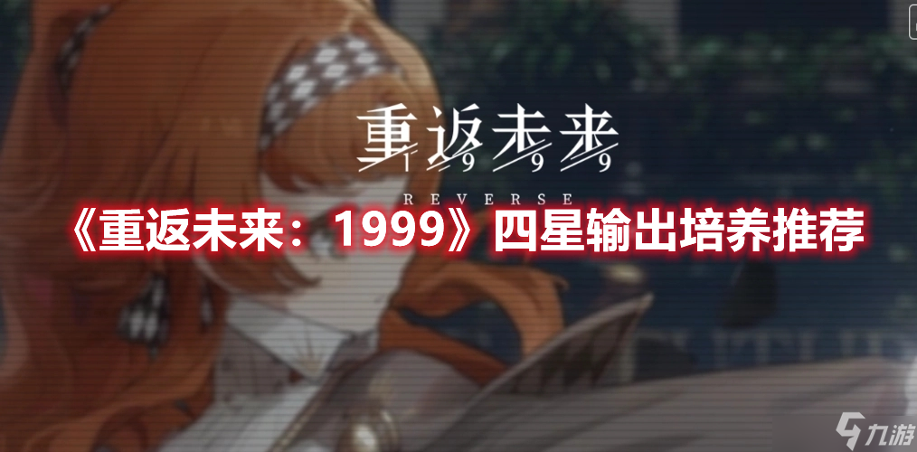 重返未来1999四星强力输出角色有哪些 四星强力输出角色实战测评与性价比分析