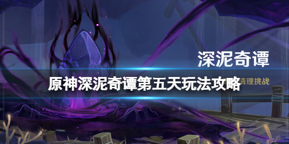 原神深泥奇谭第五天怎么过？深泥奇谭第五天玩法攻略