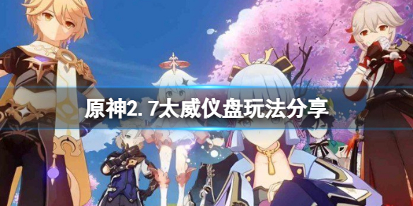 原神2.7太威仪盘怎么玩？2.7太威仪盘玩法分享