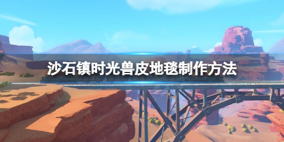 沙石镇时光兽皮地毯如何获得？兽皮地毯制作方法