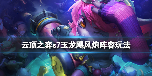 云顶之弈s7玉龙飓风炮阵容怎么玩？s7玉龙飓风炮阵容玩法