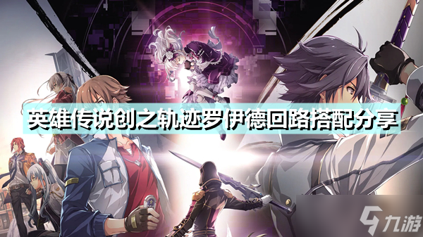 《英雄传说创之轨迹》罗伊德回路怎么搭配？罗伊德回路搭配分享