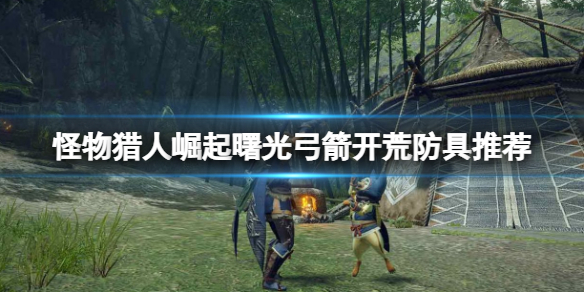 怪物猎人崛起曙光弓箭开荒防具推荐 曙光弓箭开荒搭配什么防具