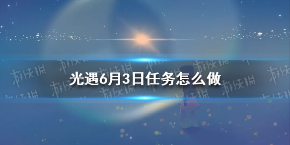 光遇6.3任务怎么做 6月3日每日任务攻略