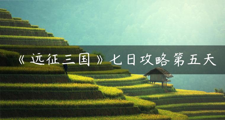 《远征三国》七日攻略第五天