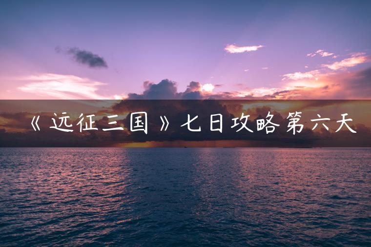 《远征三国》七日攻略第六天