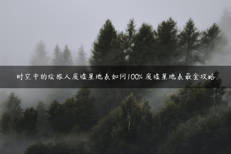 时空中的绘旅人废墟星地表如何100% 废墟星地表最全攻略