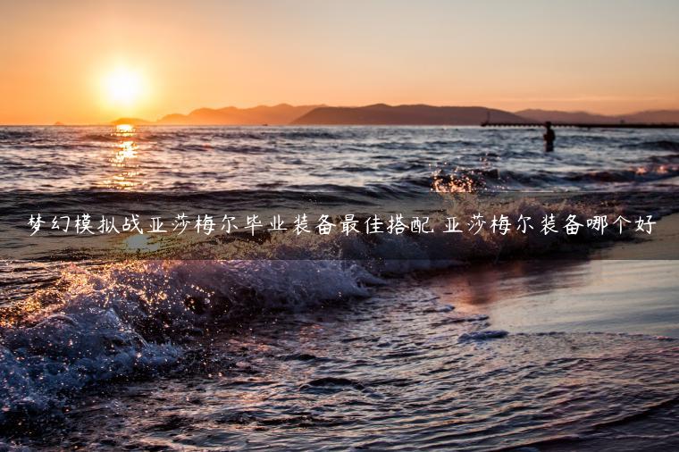 梦幻模拟战亚莎梅尔毕业装备最佳搭配 亚莎梅尔装备哪个好