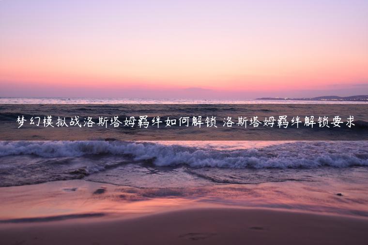 梦幻模拟战洛斯塔姆羁绊如何解锁 洛斯塔姆羁绊解锁要求