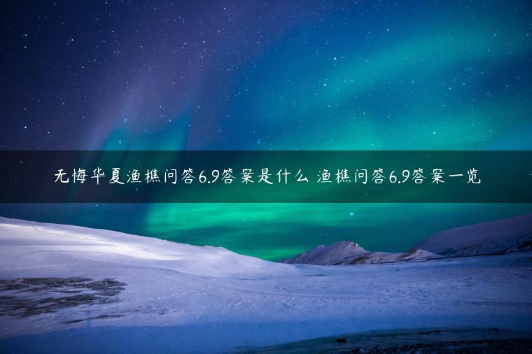 无悔华夏渔樵问答6.9答案是什么 渔樵问答6.9答案一览