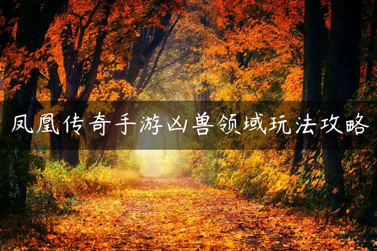 凤凰传奇手游凶兽领域玩法攻略
