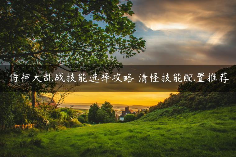 侍神大乱战技能选择攻略 清怪技能配置推荐